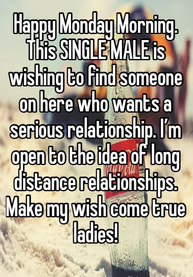 Happy Monday Morning. This SINGLE MALE is wishing to find someone on here who wants a serious relationship. I’m open to the idea of long distance relationships.
Make my wish come true ladies!