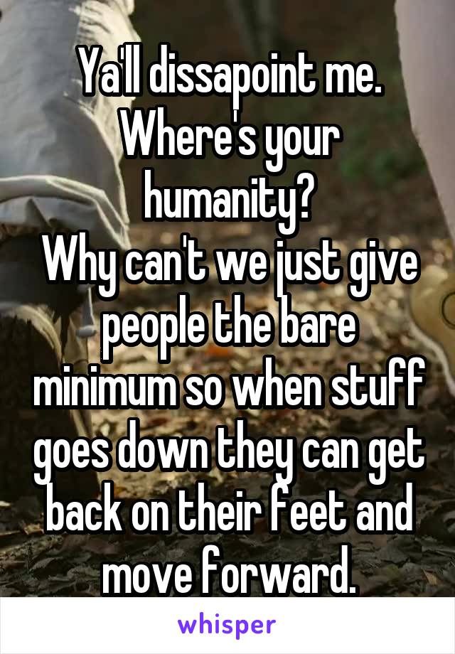 Ya'll dissapoint me.
Where's your humanity?
Why can't we just give people the bare minimum so when stuff goes down they can get back on their feet and move forward.