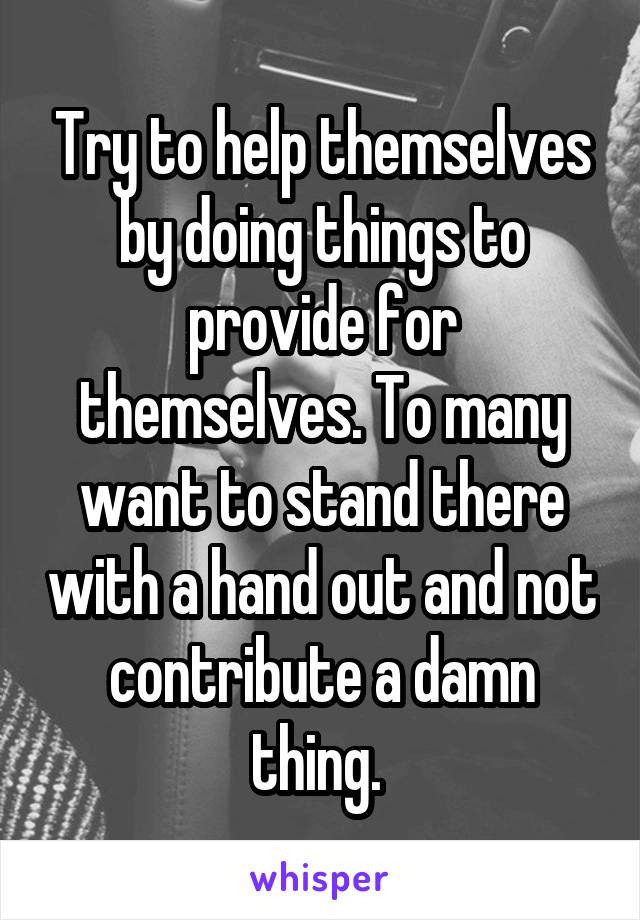 Try to help themselves by doing things to provide for themselves. To many want to stand there with a hand out and not contribute a damn thing. 