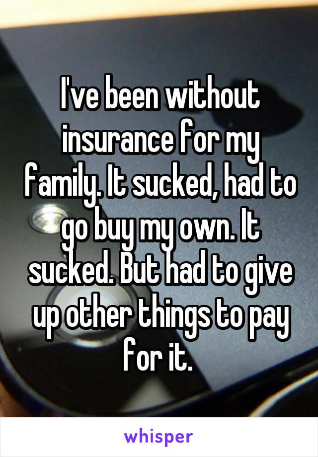 I've been without insurance for my family. It sucked, had to go buy my own. It sucked. But had to give up other things to pay for it. 