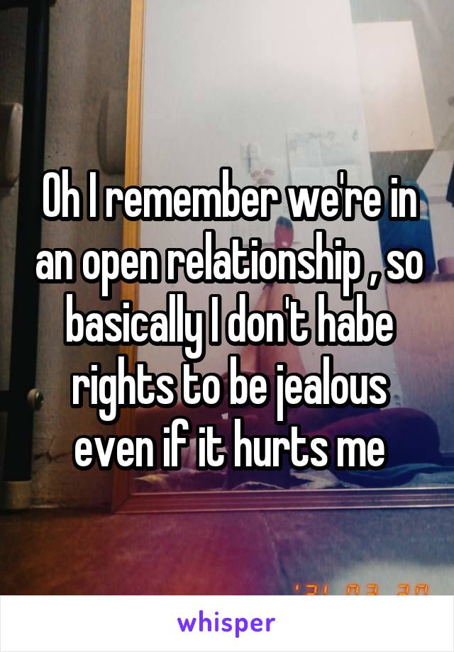 Oh I remember we're in an open relationship , so basically I don't habe rights to be jealous even if it hurts me