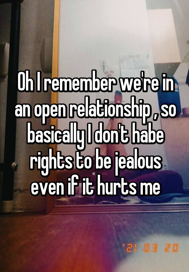 Oh I remember we're in an open relationship , so basically I don't habe rights to be jealous even if it hurts me