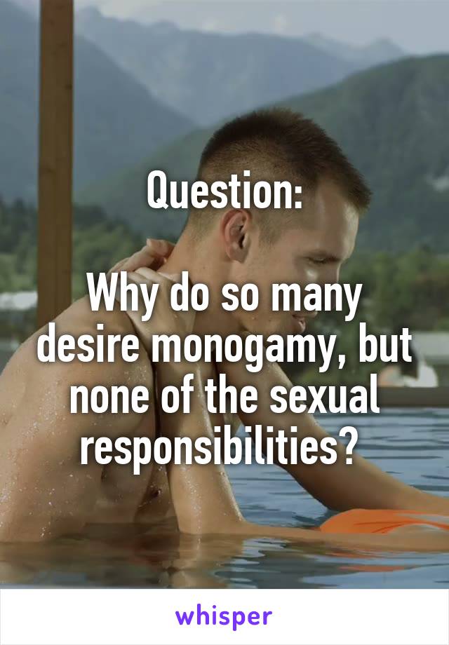 Question:

Why do so many desire monogamy, but none of the sexual responsibilities? 