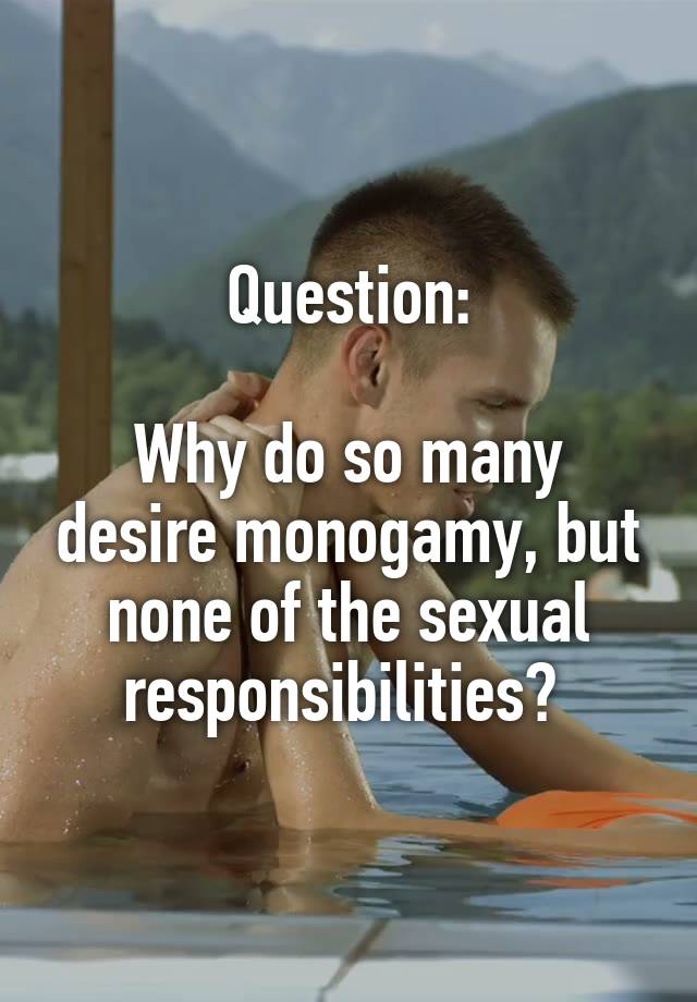 Question:

Why do so many desire monogamy, but none of the sexual responsibilities? 