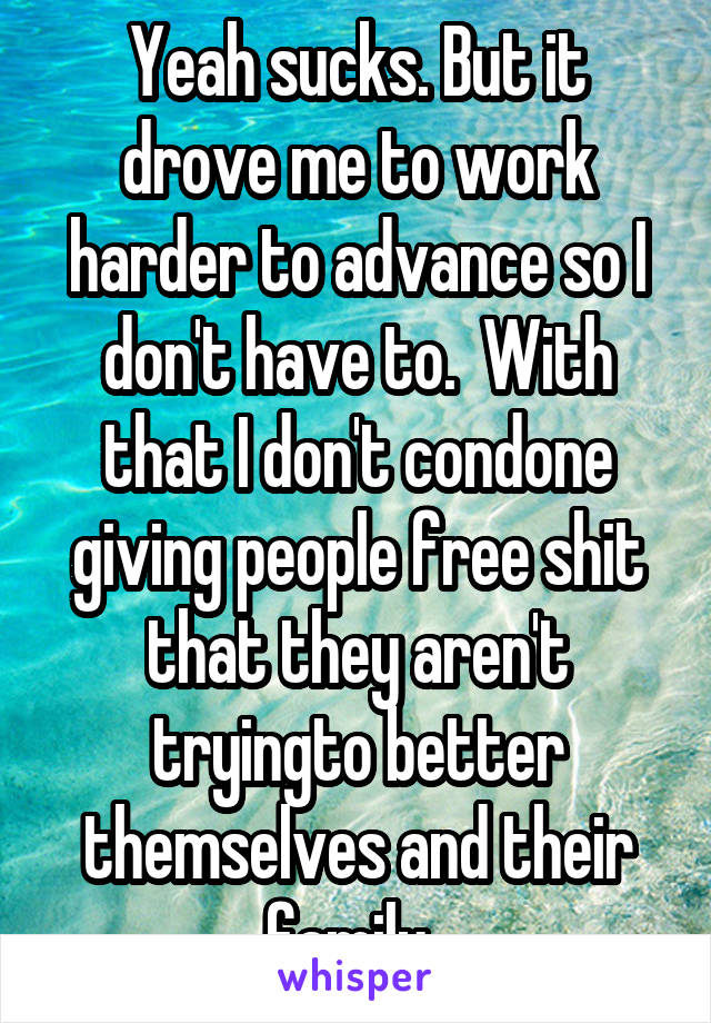 Yeah sucks. But it drove me to work harder to advance so I don't have to.  With that I don't condone giving people free shit that they aren't tryingto better themselves and their family. 