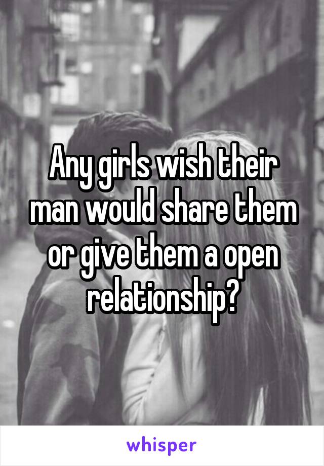 Any girls wish their man would share them or give them a open relationship?