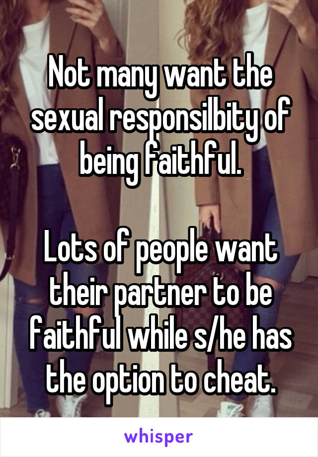 Not many want the sexual responsilbity of being faithful.

Lots of people want their partner to be faithful while s/he has the option to cheat.