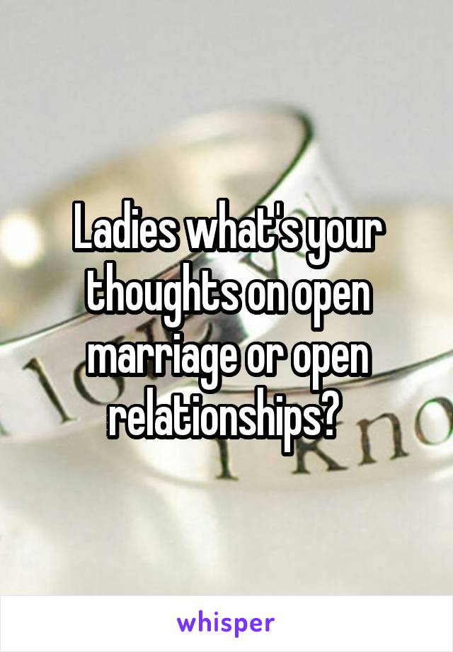 Ladies what's your thoughts on open marriage or open relationships? 