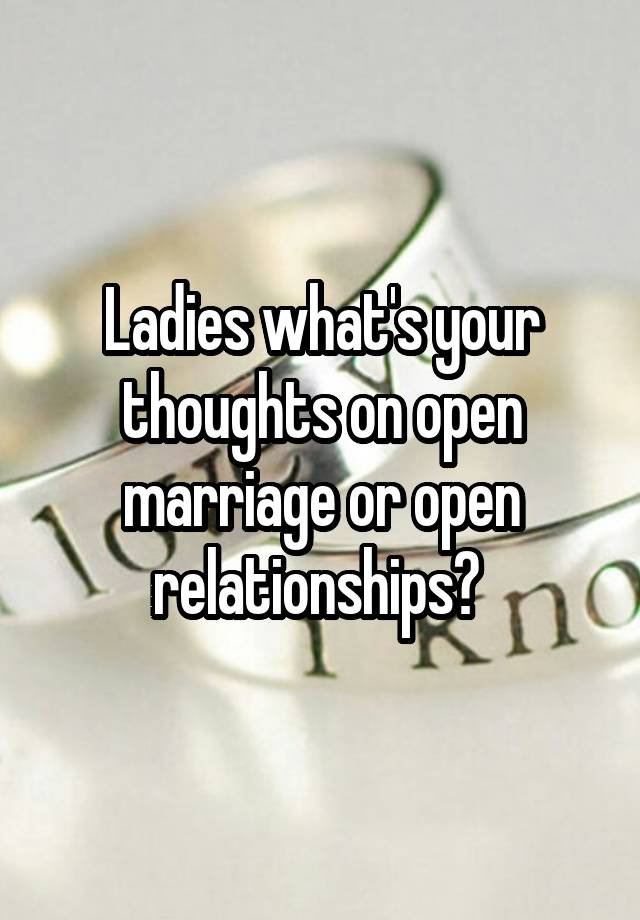 Ladies what's your thoughts on open marriage or open relationships? 