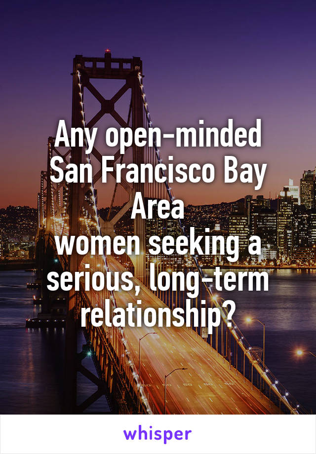 Any open-minded
San Francisco Bay Area
women seeking a
serious, long-term
relationship?