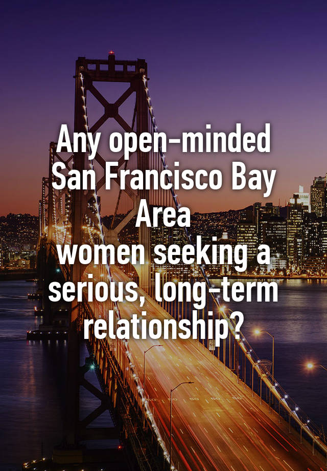 Any open-minded
San Francisco Bay Area
women seeking a
serious, long-term
relationship?