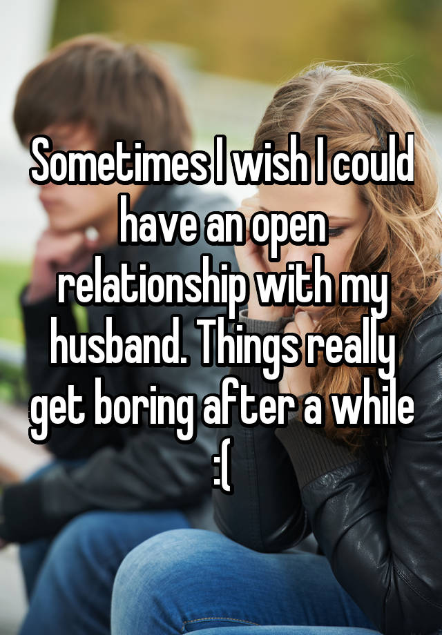 Sometimes I wish I could have an open relationship with my husband. Things really get boring after a while :(