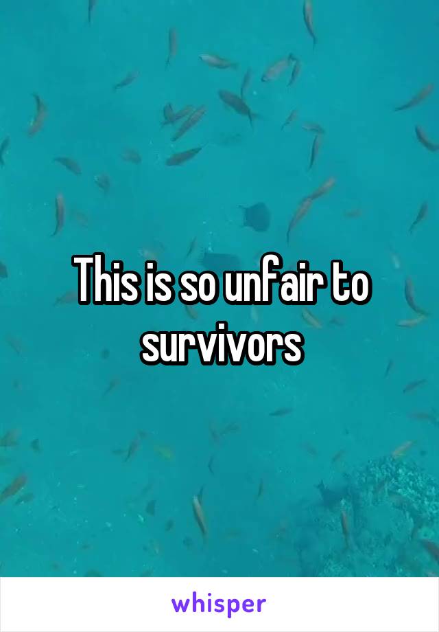 This is so unfair to survivors