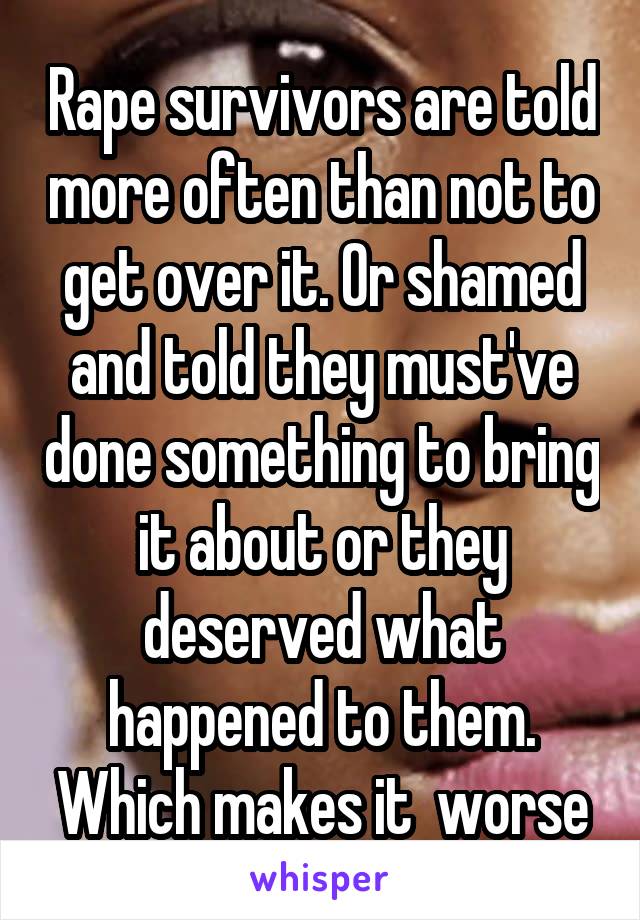 Rape survivors are told more often than not to get over it. Or shamed and told they must've done something to bring it about or they deserved what happened to them. Which makes it  worse