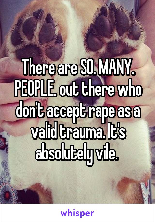 There are SO. MANY. PEOPLE. out there who don't accept rape as a valid trauma. It's absolutely vile. 