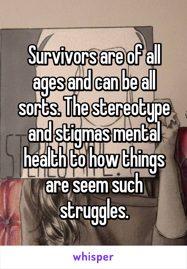 Survivors are of all ages and can be all sorts. The stereotype and stigmas mental health to how things are seem such struggles.