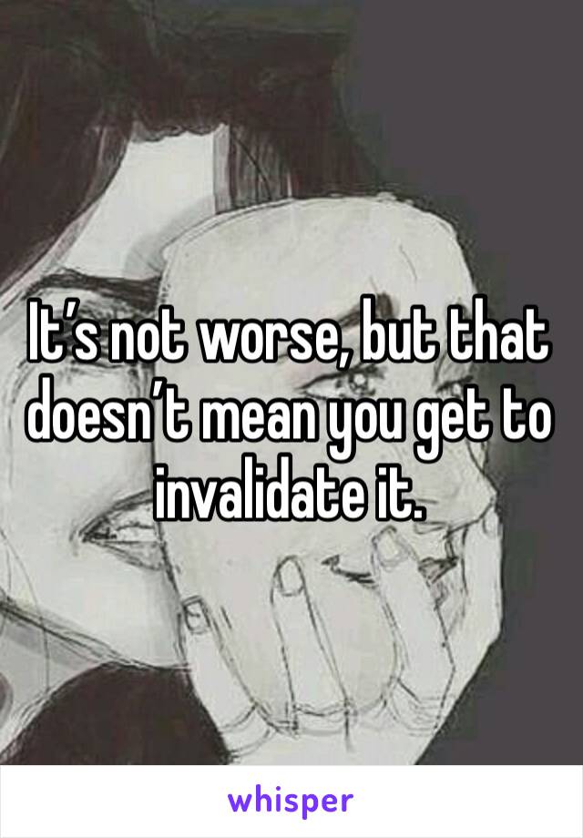 It’s not worse, but that doesn’t mean you get to invalidate it.