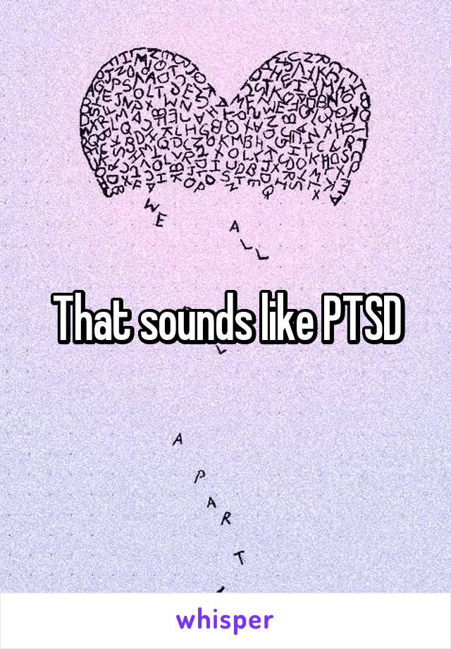 That sounds like PTSD