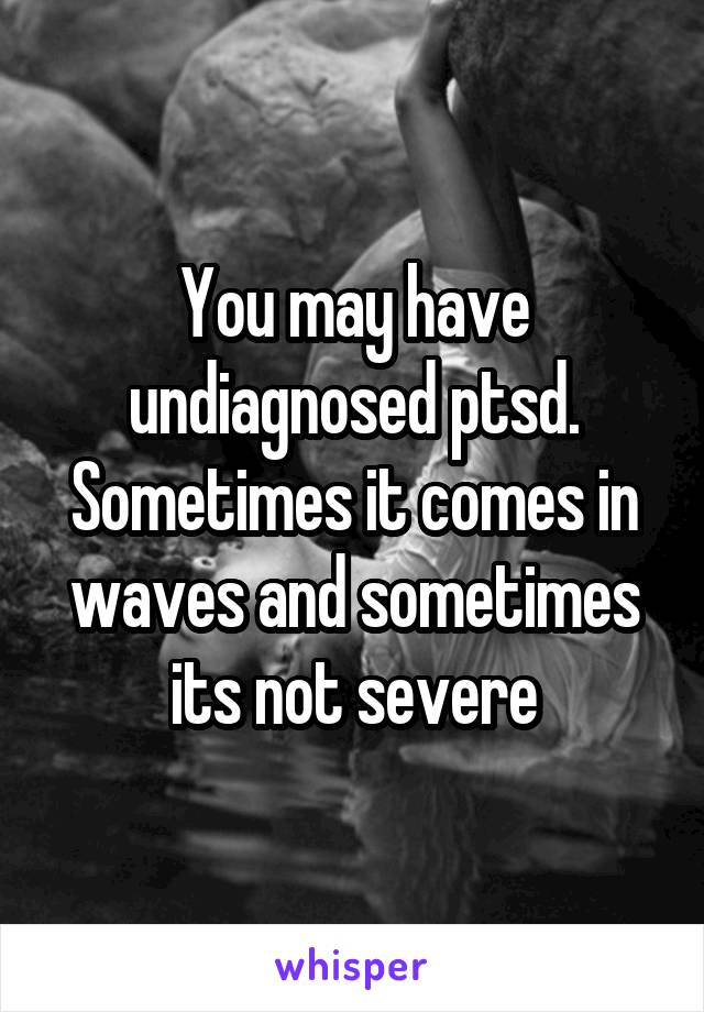 You may have undiagnosed ptsd. Sometimes it comes in waves and sometimes its not severe