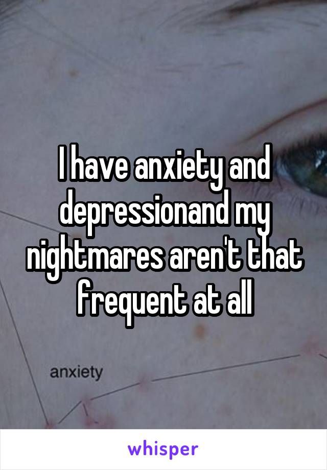 I have anxiety and depressionand my nightmares aren't that frequent at all