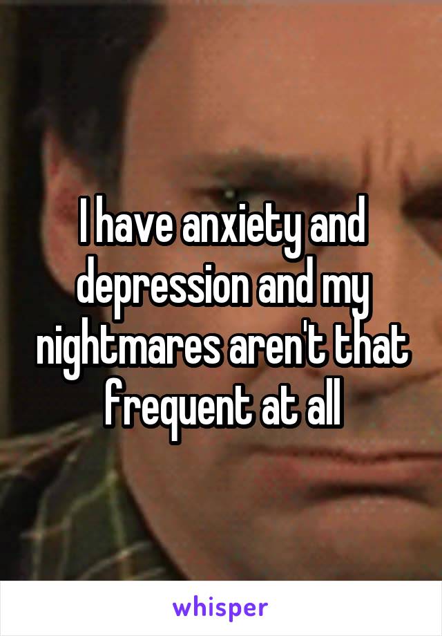 I have anxiety and depression and my nightmares aren't that frequent at all