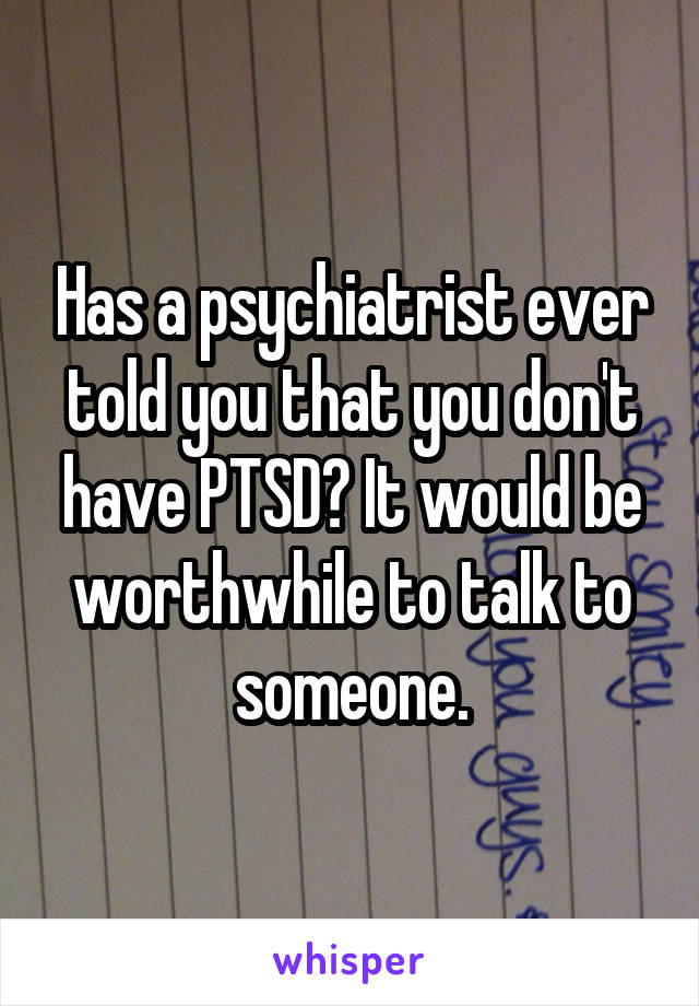 Has a psychiatrist ever told you that you don't have PTSD? It would be worthwhile to talk to someone.