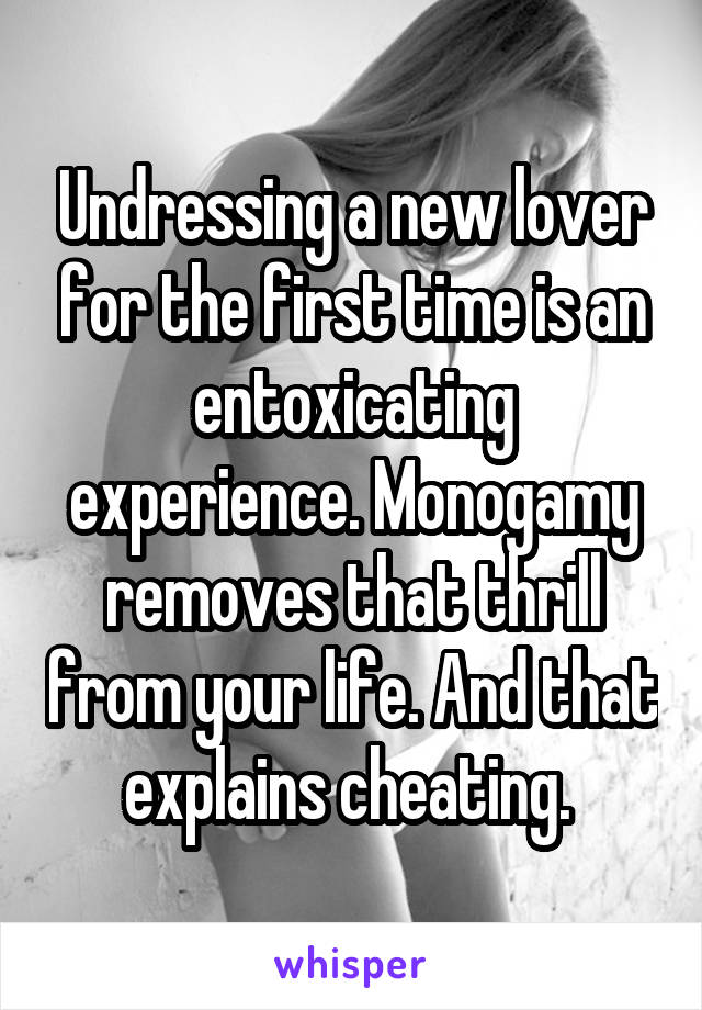 Undressing a new lover for the first time is an entoxicating experience. Monogamy removes that thrill from your life. And that explains cheating. 