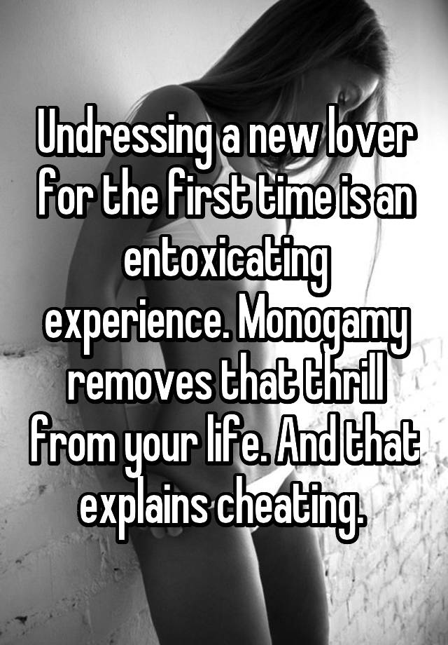 Undressing a new lover for the first time is an entoxicating experience. Monogamy removes that thrill from your life. And that explains cheating. 