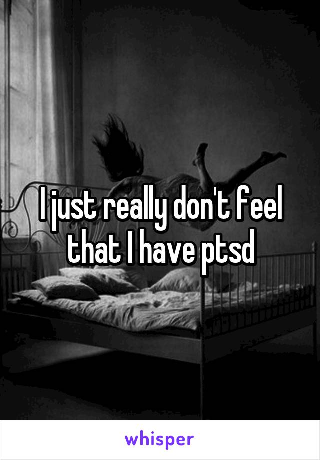 I just really don't feel that I have ptsd