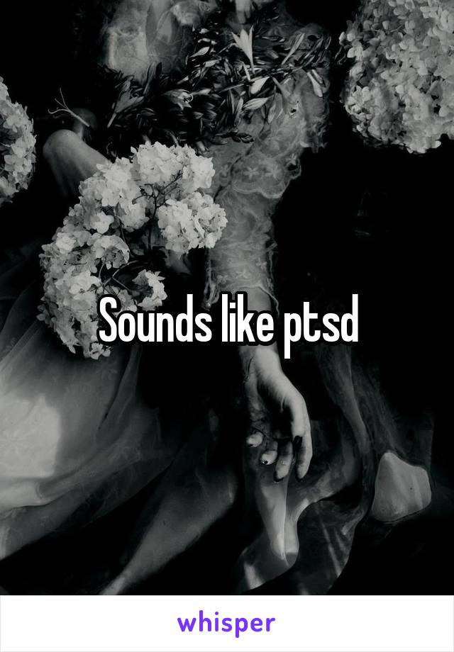 Sounds like ptsd