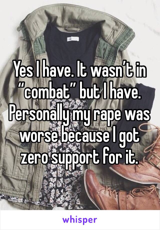 Yes I have. It wasn’t in “combat” but I have. Personally my rape was worse because I got zero support for it. 