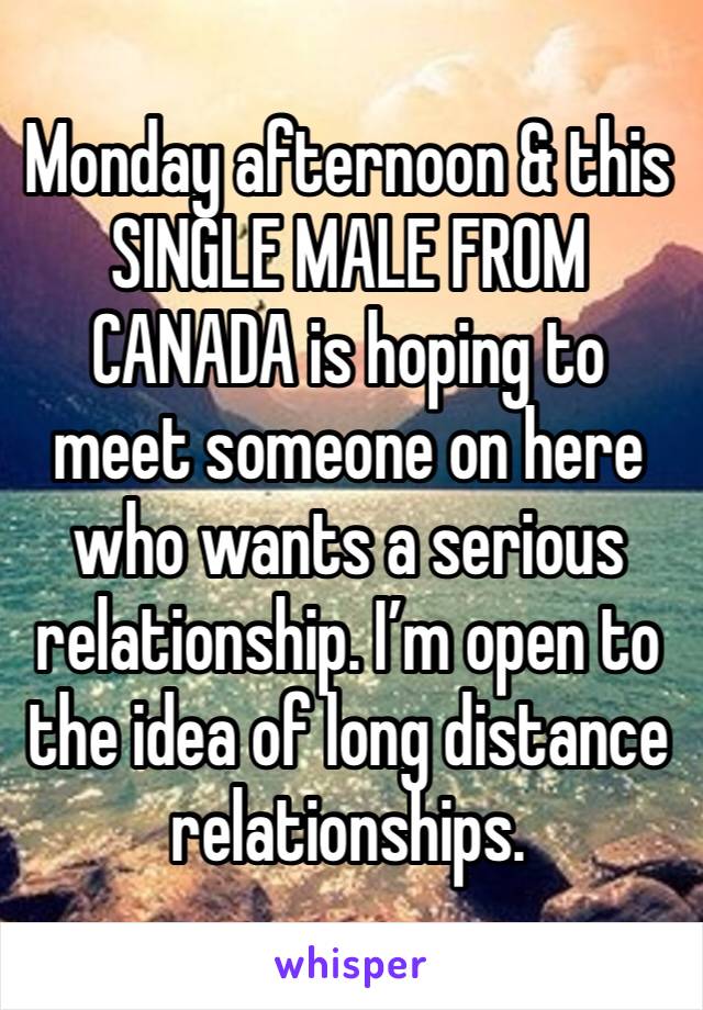 Monday afternoon & this SINGLE MALE FROM CANADA is hoping to meet someone on here who wants a serious relationship. I’m open to the idea of long distance relationships. 