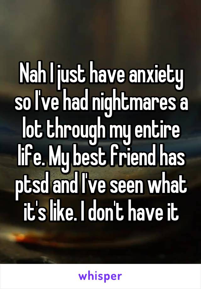 Nah I just have anxiety so I've had nightmares a lot through my entire life. My best friend has ptsd and I've seen what it's like. I don't have it