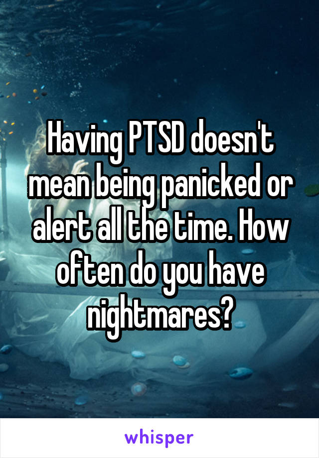 Having PTSD doesn't mean being panicked or alert all the time. How often do you have nightmares?