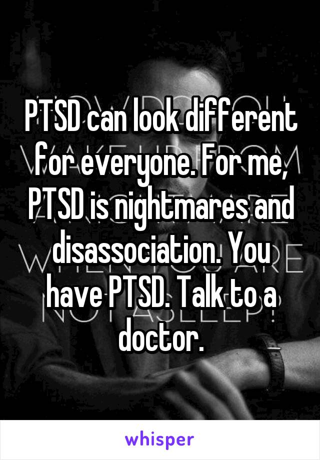 PTSD can look different for everyone. For me, PTSD is nightmares and disassociation. You have PTSD. Talk to a doctor.