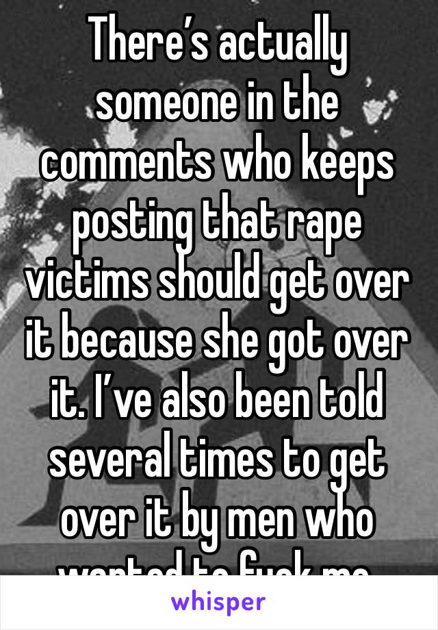 There’s actually someone in the comments who keeps posting that rape victims should get over it because she got over it. I’ve also been told several times to get over it by men who wanted to fuck me. 