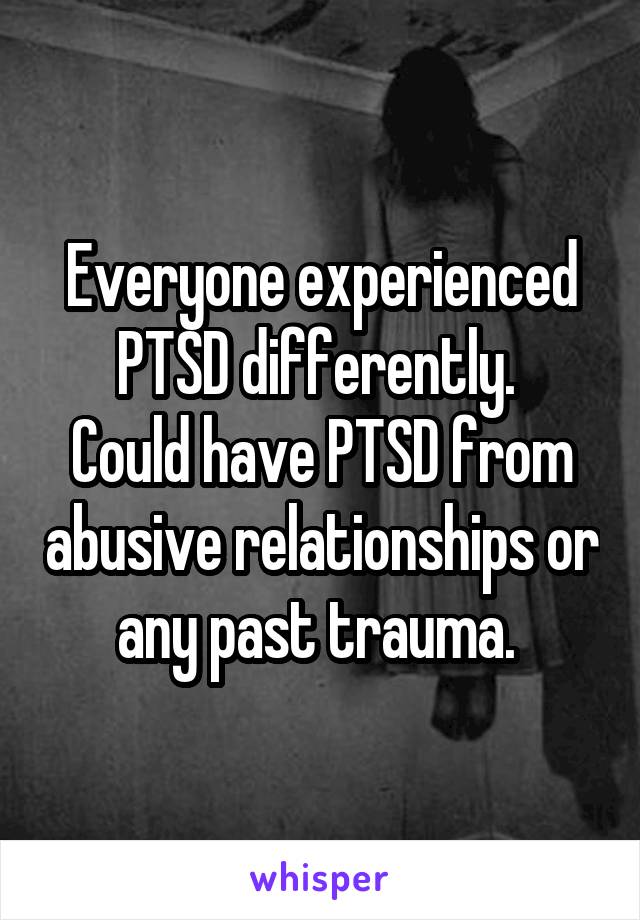 Everyone experienced PTSD differently. 
Could have PTSD from abusive relationships or any past trauma. 