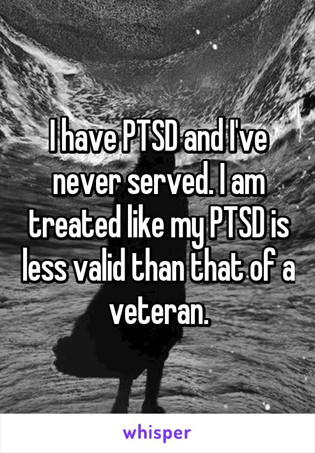 I have PTSD and I've never served. I am treated like my PTSD is less valid than that of a veteran.