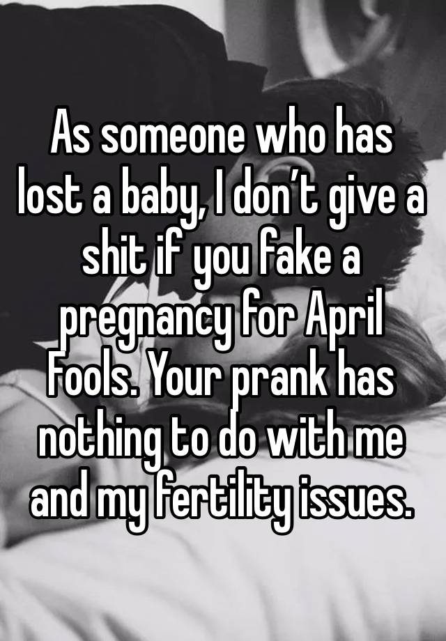 As someone who has lost a baby, I don’t give a shit if you fake a pregnancy for April Fools. Your prank has nothing to do with me and my fertility issues.