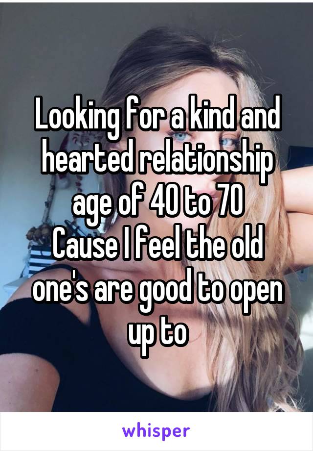 Looking for a kind and hearted relationship age of 40 to 70
Cause I feel the old one's are good to open up to