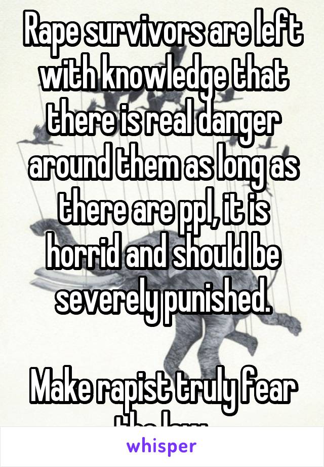 Rape survivors are left with knowledge that there is real danger around them as long as there are ppl, it is horrid and should be severely punished.

Make rapist truly fear the law.