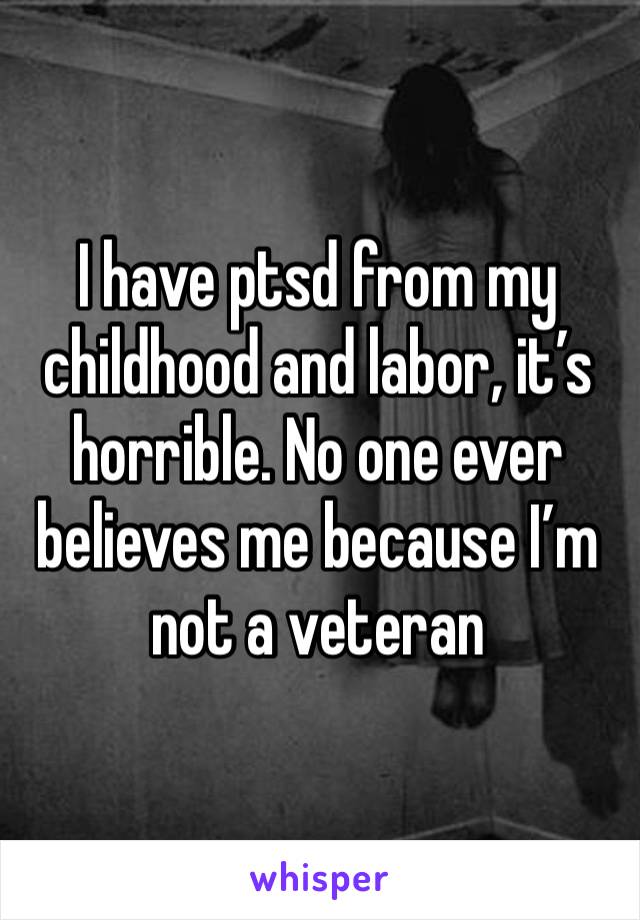 I have ptsd from my childhood and labor, it’s horrible. No one ever believes me because I’m not a veteran 