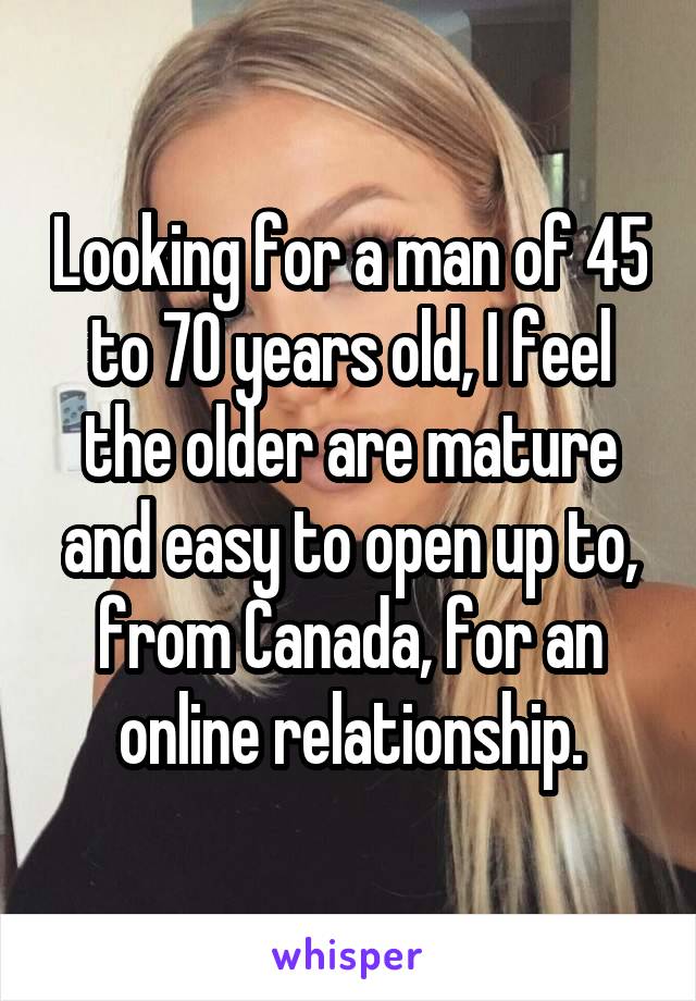 Looking for a man of 45 to 70 years old, I feel the older are mature and easy to open up to, from Canada, for an online relationship.