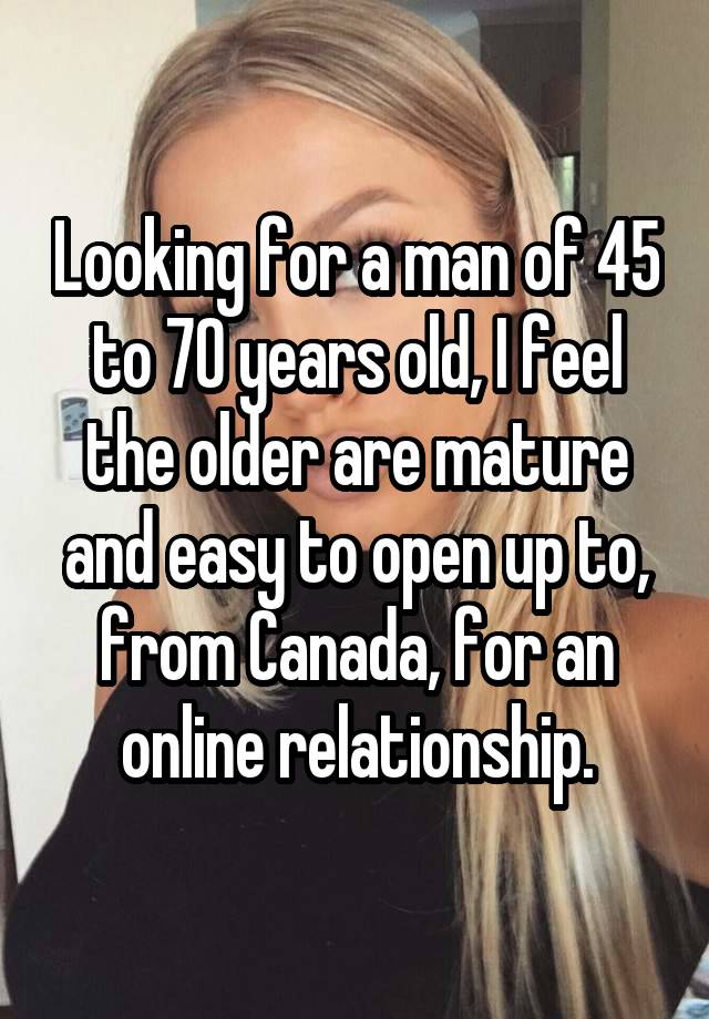 Looking for a man of 45 to 70 years old, I feel the older are mature and easy to open up to, from Canada, for an online relationship.