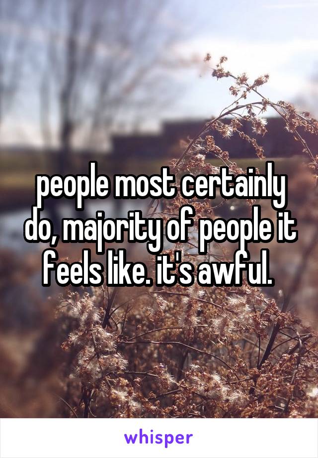 people most certainly do, majority of people it feels like. it's awful. 