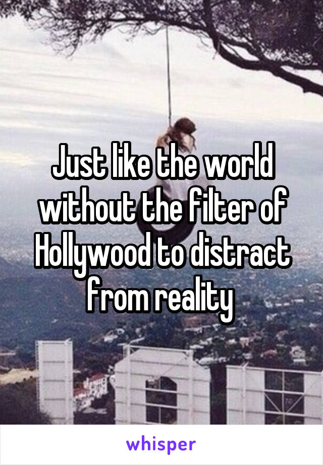 Just like the world without the filter of Hollywood to distract from reality 