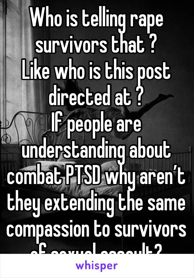 Who is telling rape survivors that ? 
Like who is this post directed at ? 
If people are understanding about combat PTSD why aren’t they extending the same compassion to survivors of sexual assault? 