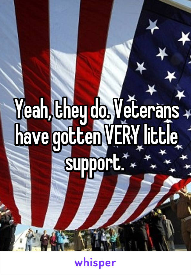 Yeah, they do. Veterans have gotten VERY little support. 