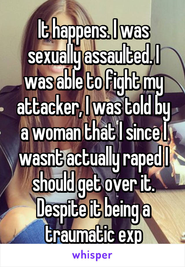 It happens. I was sexually assaulted. I was able to fight my attacker, I was told by a woman that I since I wasnt actually raped I should get over it. Despite it being a traumatic exp