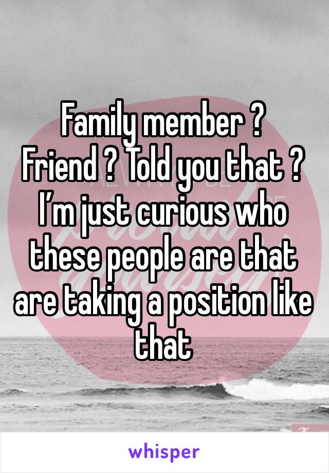 Family member ? 
Friend ? Told you that ? 
I’m just curious who these people are that are taking a position like that 